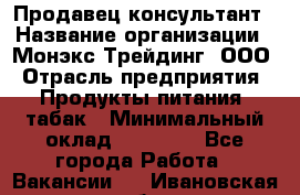 Продавец-консультант › Название организации ­ Монэкс Трейдинг, ООО › Отрасль предприятия ­ Продукты питания, табак › Минимальный оклад ­ 33 000 - Все города Работа » Вакансии   . Ивановская обл.